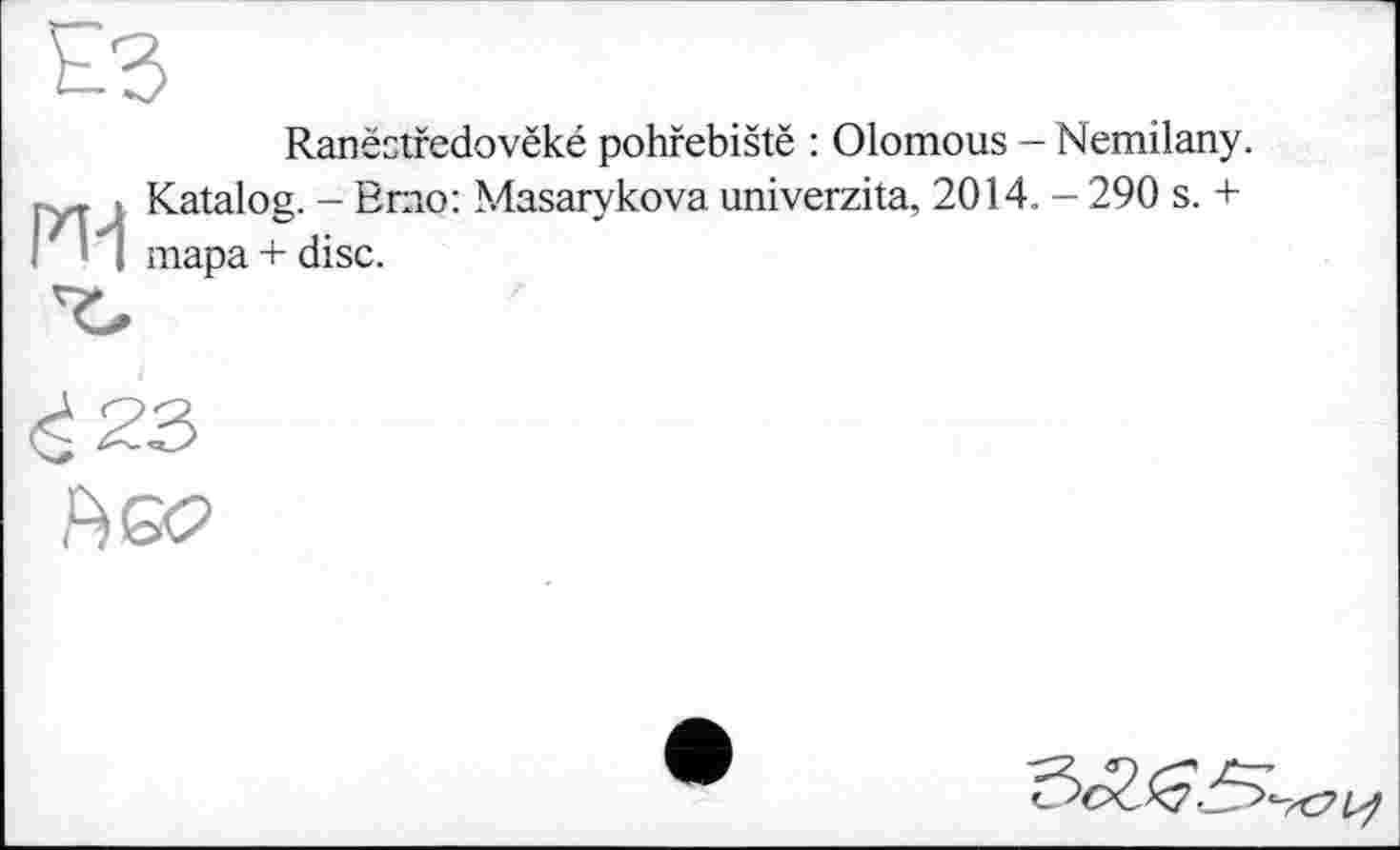 ﻿ES
П-і
Ranëstfedovëké pohfebistë : Olomous - Nemilany. Katalog. - Brno: Masarykova univerzita, 2014. - 290 s. + тара + disc.